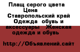 Плащ серого цвета › Цена ­ 600 - Ставропольский край Одежда, обувь и аксессуары » Женская одежда и обувь   